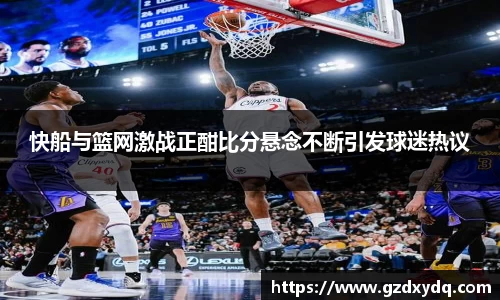 快船与篮网激战正酣比分悬念不断引发球迷热议
