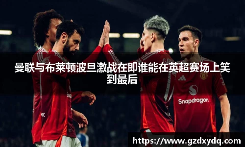 曼联与布莱顿波旦激战在即谁能在英超赛场上笑到最后